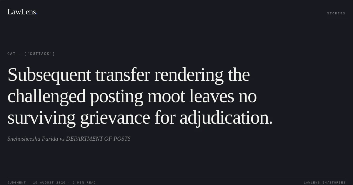 Subsequent transfer rendering the challenged posting moot leaves no surviving grievance for adjudication.. Snehasheesha Parida vs DEPARTMENT OF POSTS. CAT - ['Cuttack']. LawLens