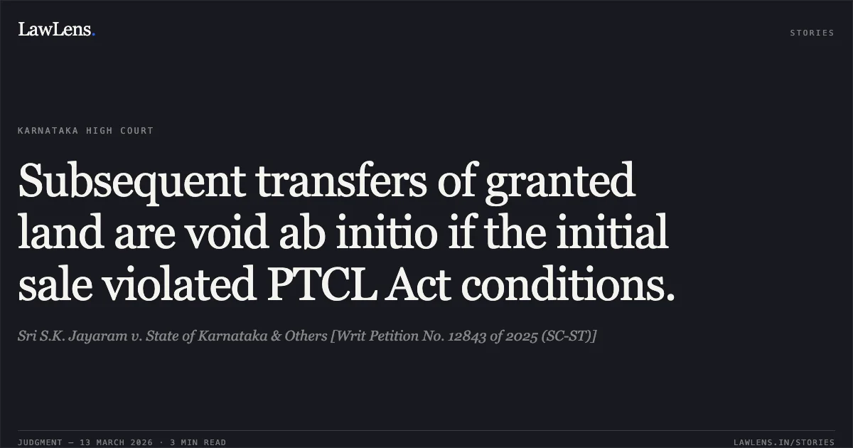 Subsequent transfers of granted land are void ab initio if the initial sale violated PTCL Act conditions.. Sri S.K. Jayaram v. State of Karnataka & Others [Writ Petition No. 12843 of 2025 (SC-ST)]. Karnataka High Court. LawLens