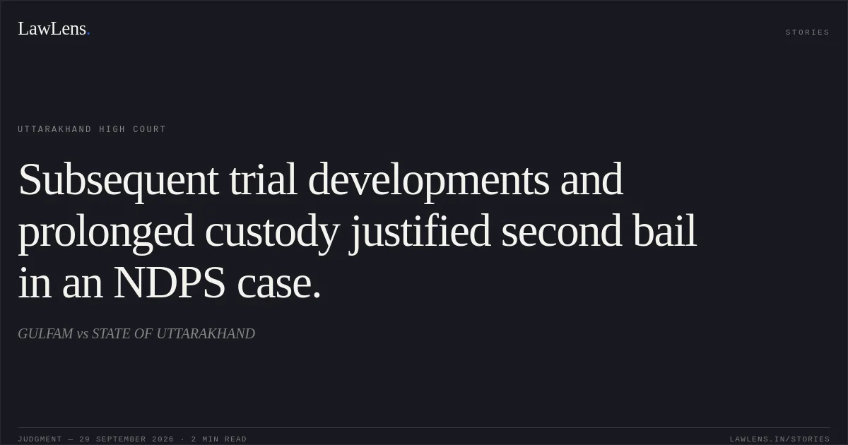 Subsequent trial developments and prolonged custody justified second bail in an NDPS case.. GULFAM vs STATE OF UTTARAKHAND. Uttarakhand High Court. LawLens