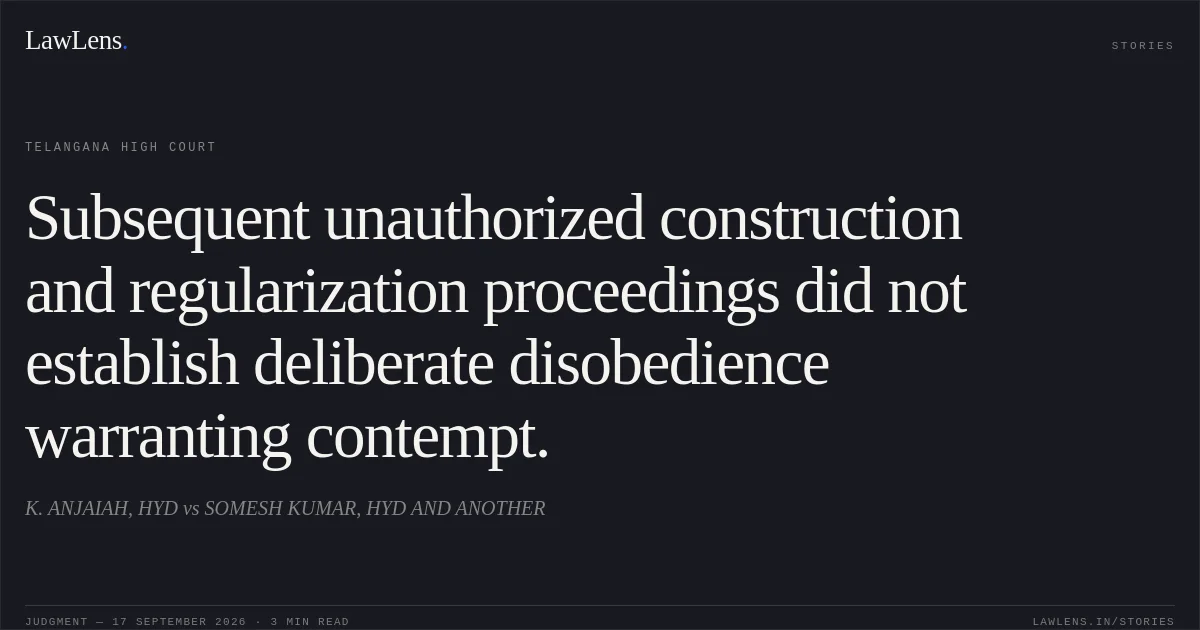 Subsequent unauthorized construction and regularization proceedings did not establish deliberate disobedience warranting contempt.. K. ANJAIAH, HYD vs SOMESH KUMAR, HYD AND ANOTHER. Telangana High Court. LawLens