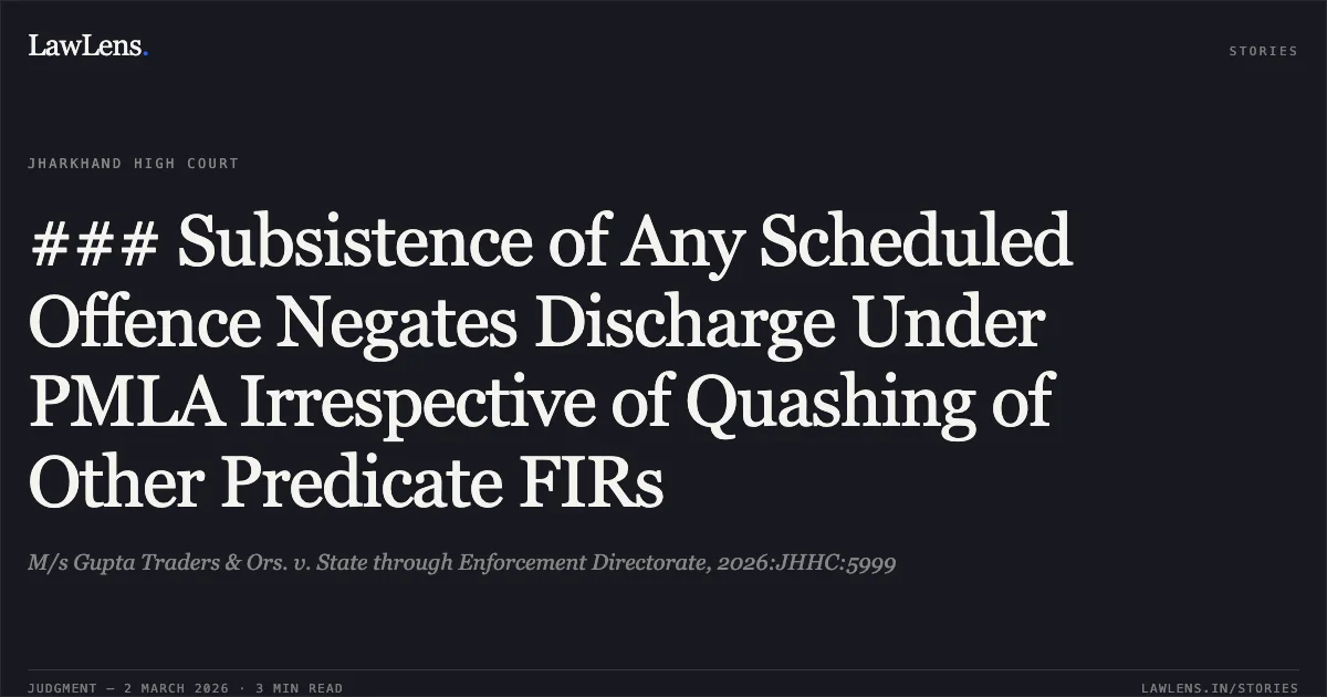 ### Subsistence of Any Scheduled Offence Negates Discharge Under PMLA Irrespective of Quashing of Other Predicate FIRs. M/s Gupta Traders & Ors. v. State through Enforcement Directorate, 2026:JHHC:5999. Jharkhand High Court. LawLens