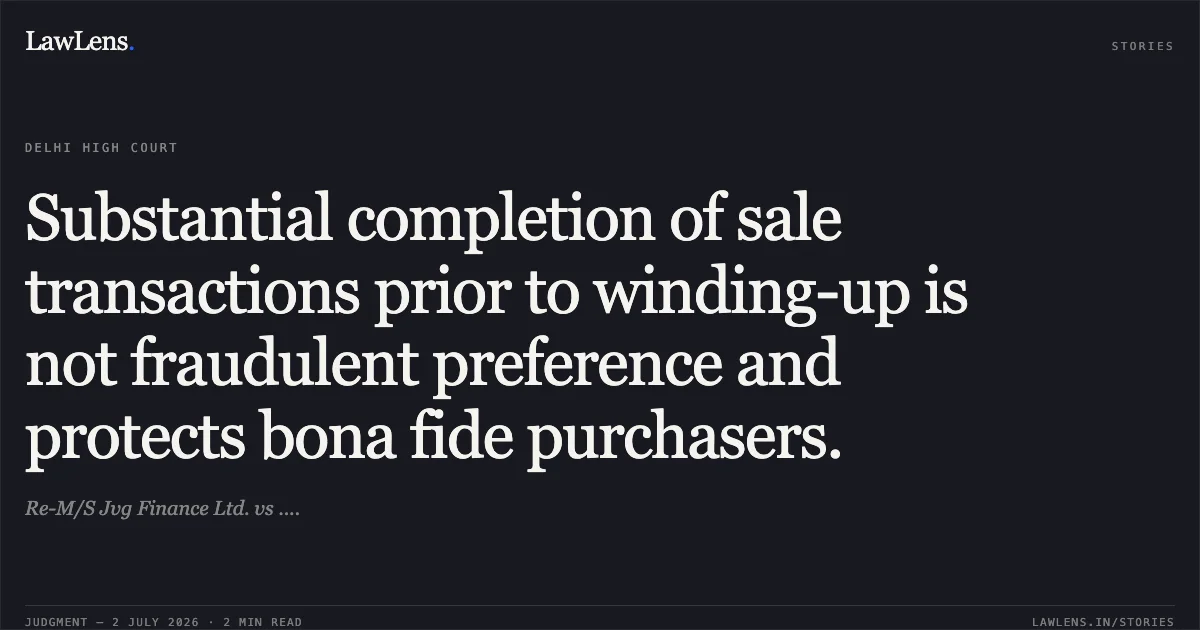 Substantial completion of sale transactions prior to winding-up is not fraudulent preference and protects bona fide purchasers.. Re-M/S Jvg Finance Ltd. vs ..... Delhi High Court. LawLens