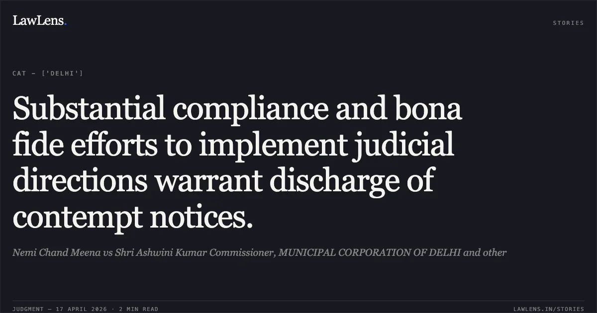 Substantial compliance and bona fide efforts to implement judicial directions warrant discharge of contempt notices.. Nemi Chand Meena vs Shri Ashwini Kumar Commissioner, MUNICIPAL CORPORATION OF DELHI and other. Central Administrative Tribunal. LawLens