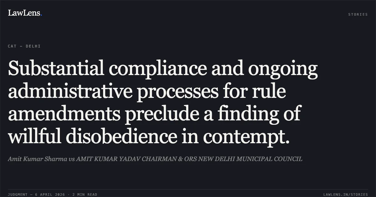 Substantial compliance and ongoing administrative processes for rule amendments preclude a finding of willful disobedience in contempt.. Amit Kumar Sharma vs AMIT KUMAR YADAV CHAIRMAN & ORS NEW DELHI MUNICIPAL COUNCIL. Central Administrative Tribunal. LawLens