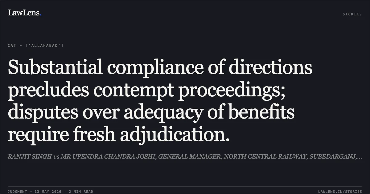 Substantial compliance of directions precludes contempt proceedings; disputes over adequacy of benefits require fresh adjudication.. RANJIT SINGH vs MR UPENDRA CHANDRA JOSHI, GENERAL MANAGER, NORTH CENTRAL RAILWAY, SUBEDARGANJ, ALLAHABAD & OTHERS. Central Administrative Tribunal. LawLens