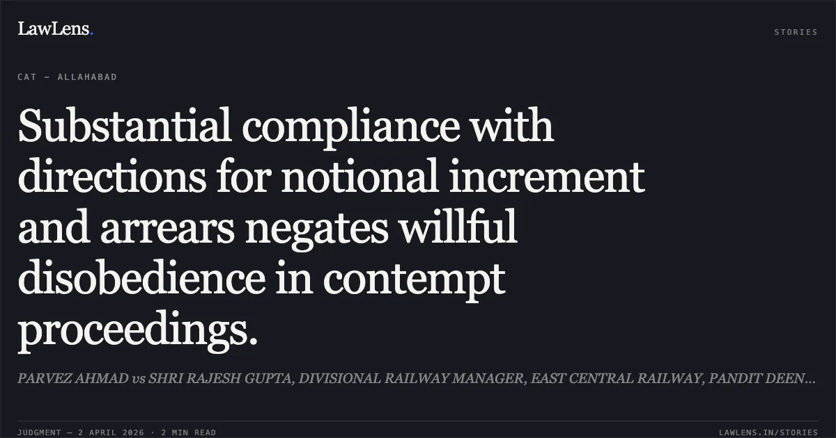 Substantial compliance with directions for notional increment and arrears negates willful disobedience in contempt proceedings.. PARVEZ AHMAD vs SHRI RAJESH GUPTA, DIVISIONAL RAILWAY MANAGER, EAST CENTRAL RAILWAY, PANDIT DEEN DAYAL UPADHYAY NAGAR, DISTRICT-CHANDAULI & ANR. Central Administrative Tribunal. LawLens