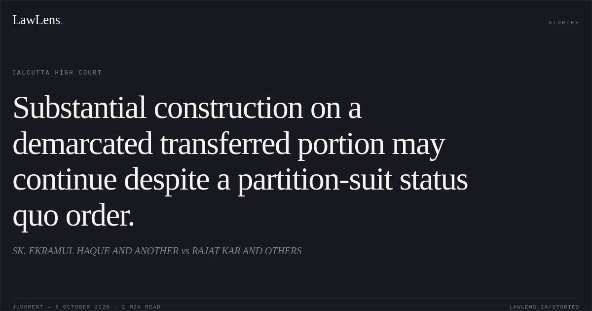 Substantial construction on a demarcated transferred portion may continue despite a partition-suit status quo order.. SK. EKRAMUL HAQUE AND ANOTHER vs RAJAT KAR AND OTHERS. Calcutta High Court. LawLens