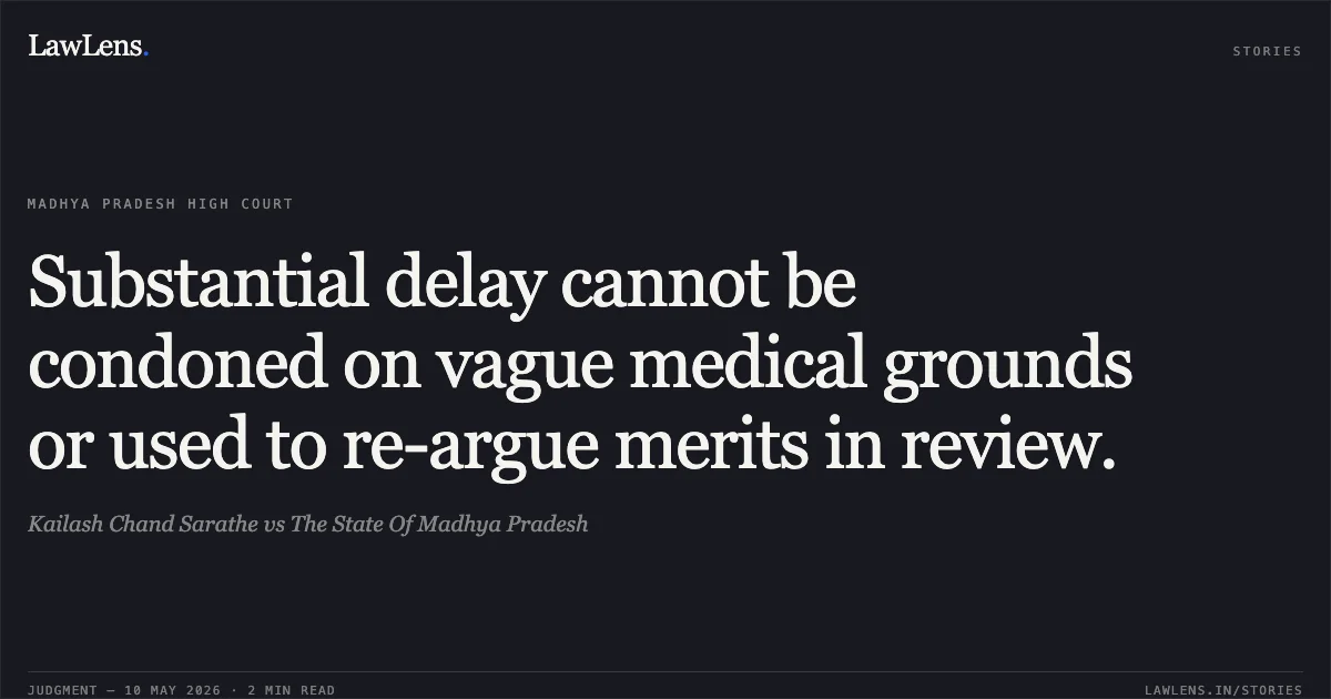 Substantial delay cannot be condoned on vague medical grounds or used to re-argue merits in review.. Kailash Chand Sarathe vs The State Of Madhya Pradesh. Madhya Pradesh High Court. LawLens