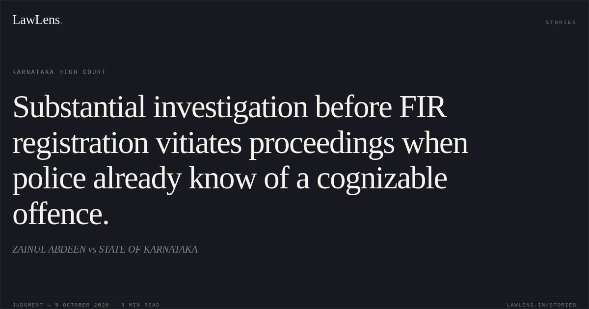 Substantial investigation before FIR registration vitiates proceedings when police already know of a cognizable offence.. ZAINUL ABDEEN vs STATE OF KARNATAKA. Karnataka High Court. LawLens