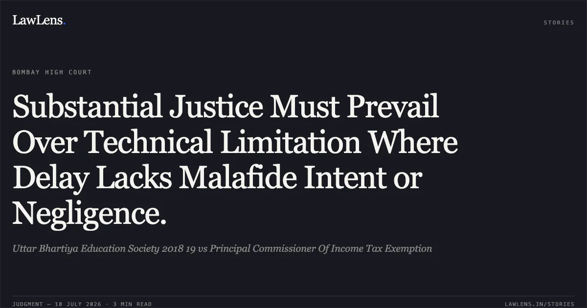 Substantial Justice Must Prevail Over Technical Limitation Where Delay Lacks Malafide Intent or Negligence.. Uttar Bhartiya Education Society 2018 19 vs Principal Commissioner Of Income Tax Exemption. Bombay High Court. LawLens