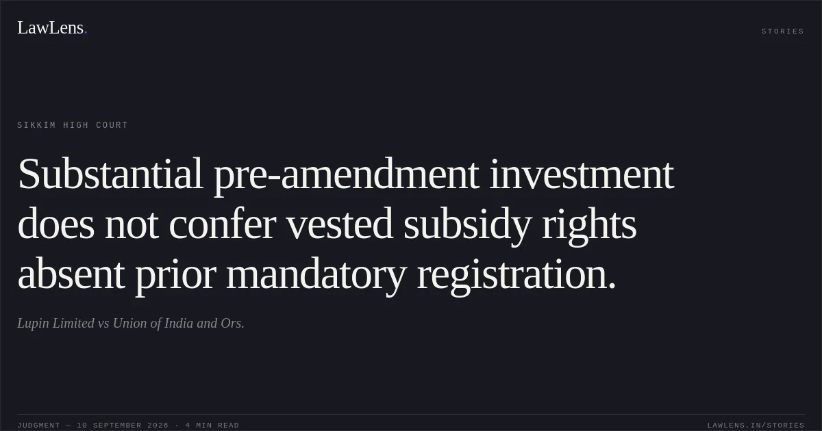 Substantial pre-amendment investment does not confer vested subsidy rights absent prior mandatory registration.. Lupin Limited vs Union of India and Ors.. Sikkim High Court. LawLens