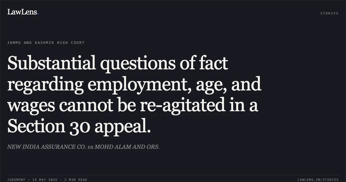 Substantial questions of fact regarding employment, age, and wages cannot be re-agitated in a Section 30 appeal.. NEW INDIA ASSURANCE CO. vs MOHD ALAM AND ORS.. Jammu and Kashmir High Court. LawLens