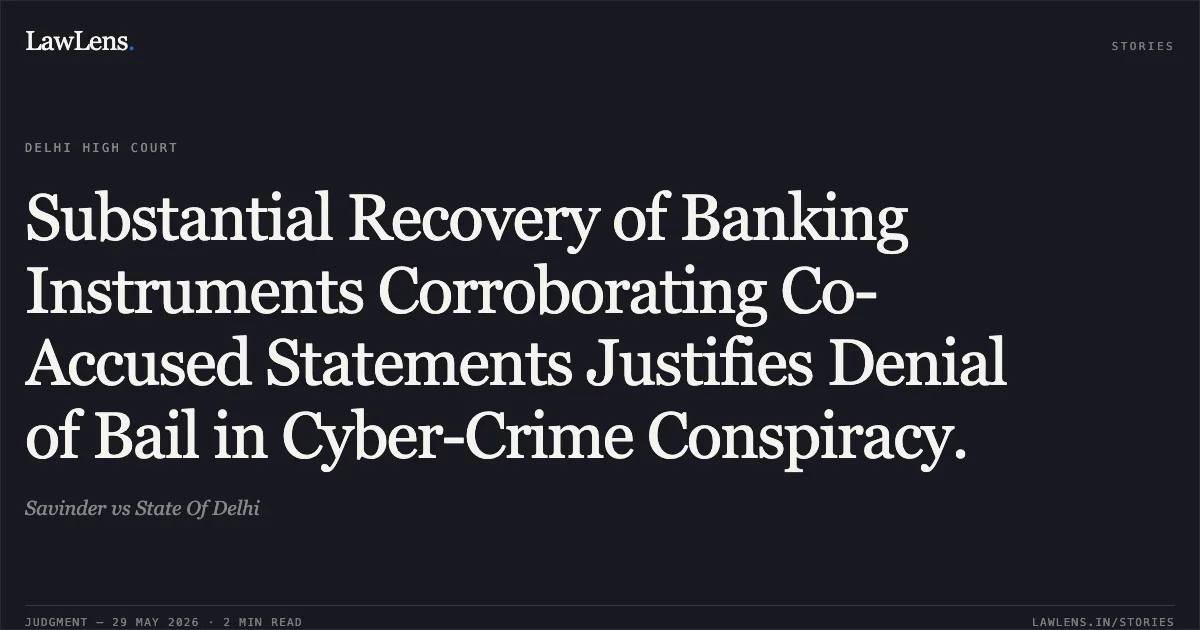 Substantial Recovery of Banking Instruments Corroborating Co-Accused Statements Justifies Denial of Bail in Cyber-Crime Conspiracy.. Savinder vs State Of Delhi. Delhi High Court. LawLens