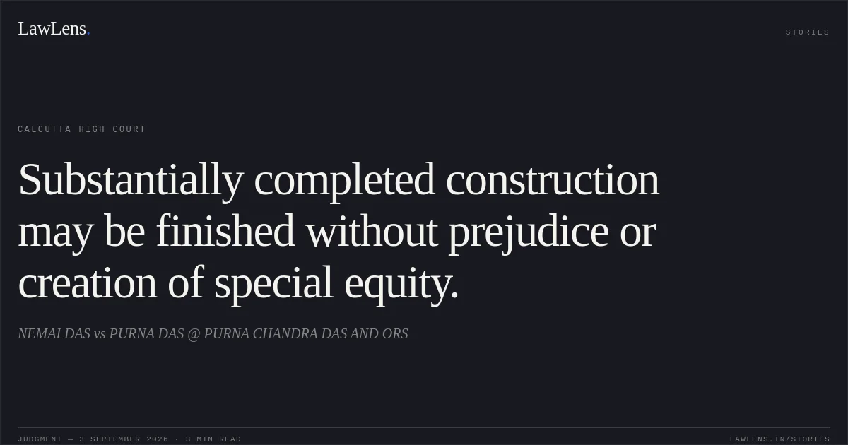 Substantially completed construction may be finished without prejudice or creation of special equity.. NEMAI DAS vs PURNA DAS @ PURNA CHANDRA DAS AND ORS. Calcutta High Court. LawLens