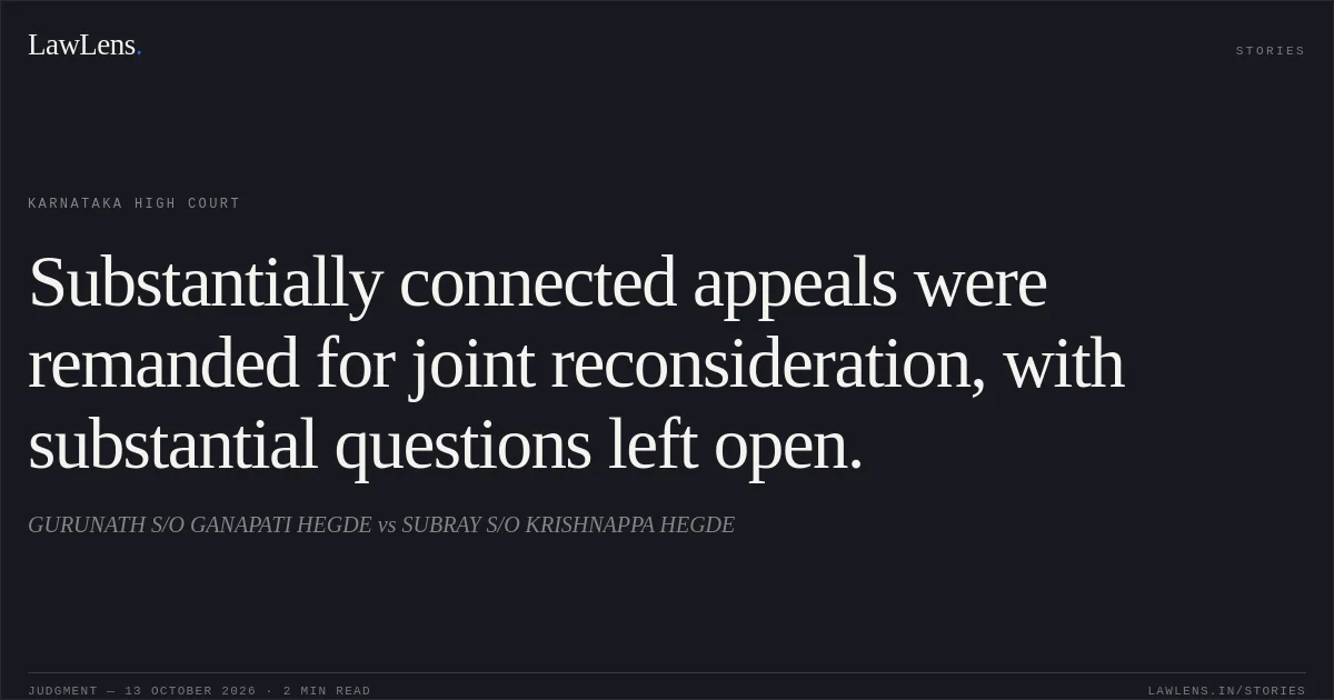 Substantially connected appeals were remanded for joint reconsideration, with substantial questions left open.. GURUNATH S/O GANAPATI HEGDE vs SUBRAY S/O KRISHNAPPA HEGDE. Karnataka High Court. LawLens