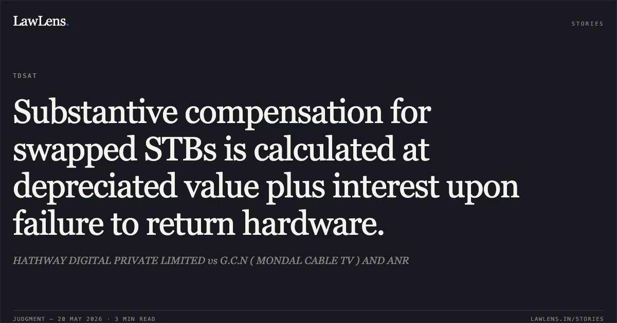 Substantive compensation for swapped STBs is calculated at depreciated value plus interest upon failure to return hardware.. HATHWAY DIGITAL PRIVATE LIMITED vs G.C.N ( MONDAL CABLE TV ) AND ANR. Telecom Disputes Settlement and Appellate Tribunal. LawLens