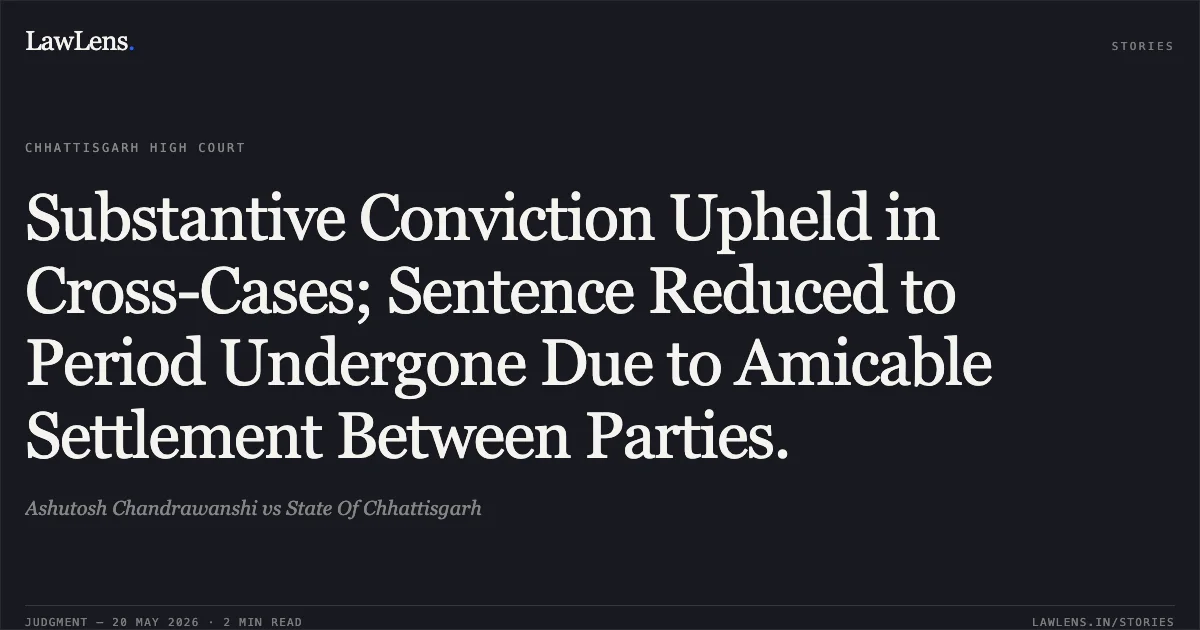 Substantive Conviction Upheld in Cross-Cases; Sentence Reduced to Period Undergone Due to Amicable Settlement Between Parties.. Ashutosh Chandrawanshi vs State Of Chhattisgarh. Chhattisgarh High Court. LawLens