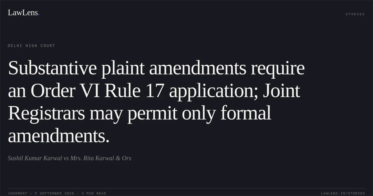 Substantive plaint amendments require an Order VI Rule 17 application; Joint Registrars may permit only formal amendments.. Sushil Kumar Karwal vs Mrs. Rita Karwal & Ors. Delhi High Court. LawLens