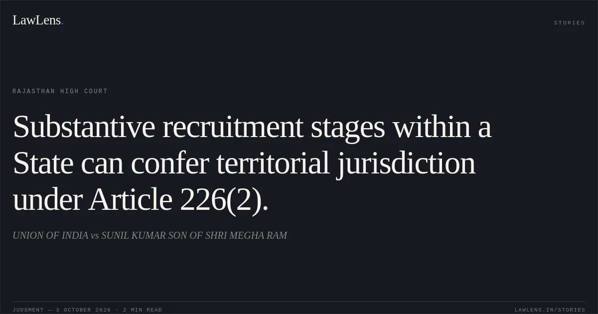 Substantive recruitment stages within a State can confer territorial jurisdiction under Article 226(2).. UNION OF INDIA vs SUNIL KUMAR SON OF SHRI MEGHA RAM. Rajasthan High Court. LawLens