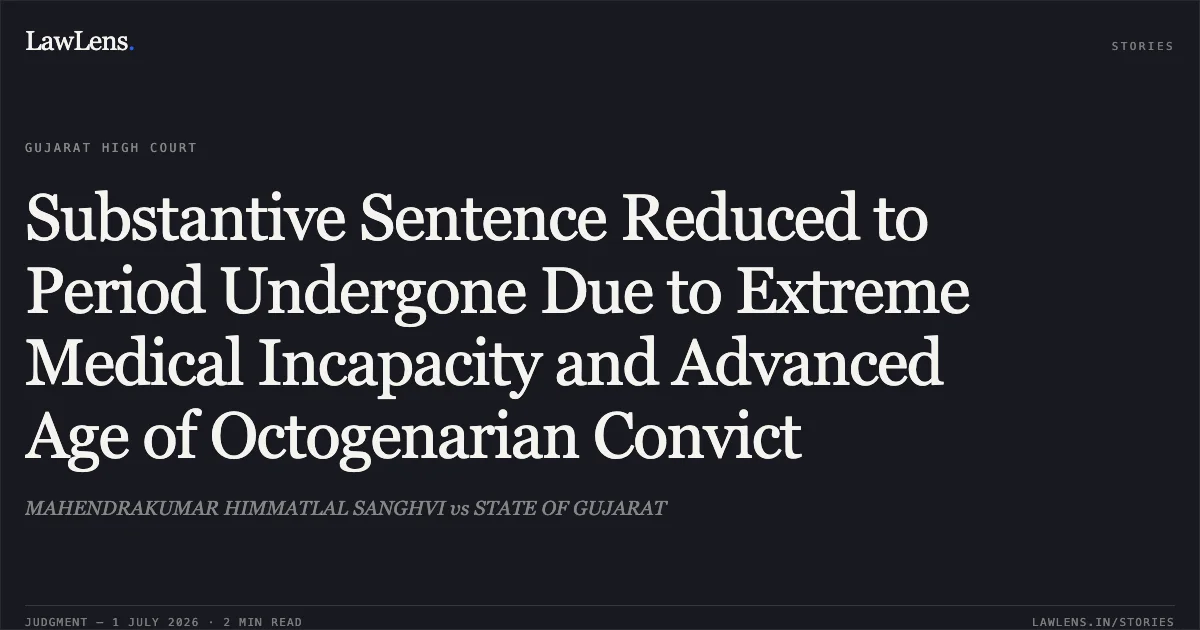 Substantive Sentence Reduced to Period Undergone Due to Extreme Medical Incapacity and Advanced Age of Octogenarian Convict. MAHENDRAKUMAR HIMMATLAL SANGHVI vs STATE OF GUJARAT. Gujarat High Court. LawLens