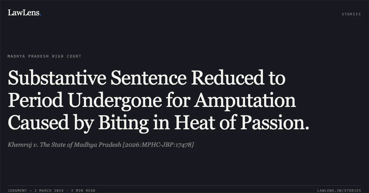 Substantive Sentence Reduced to Period Undergone for Amputation Caused by Biting in Heat of Passion.. Khemraj v. The State of Madhya Pradesh [2026:MPHC-JBP:17478]. Madhya Pradesh High Court. LawLens
