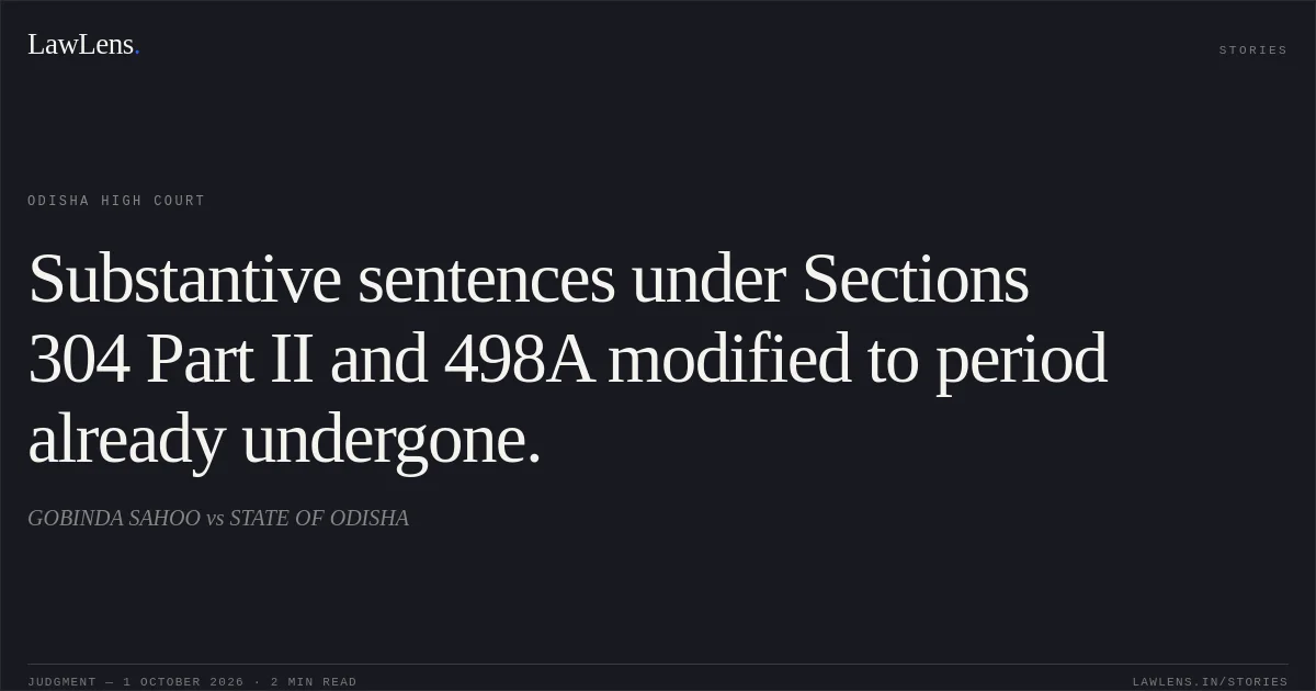 Substantive sentences under Sections 304 Part II and 498A modified to period already undergone.. GOBINDA SAHOO vs STATE OF ODISHA. Odisha High Court. LawLens