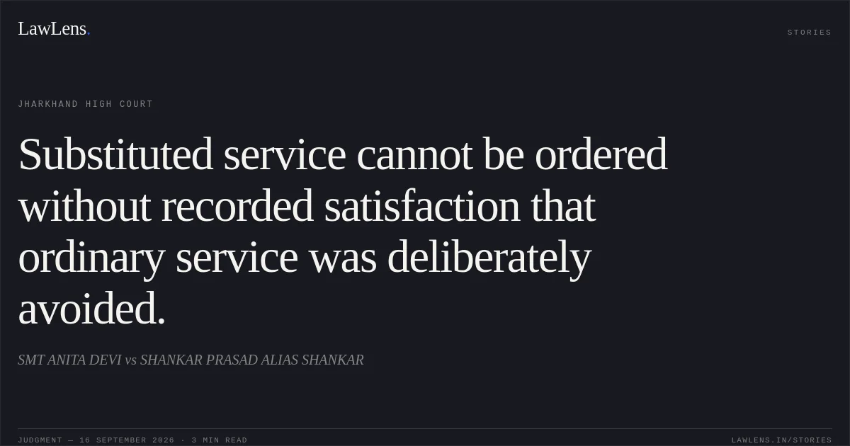Substituted service cannot be ordered without recorded satisfaction that ordinary service was deliberately avoided.. SMT ANITA DEVI vs SHANKAR PRASAD ALIAS SHANKAR. Jharkhand High Court. LawLens