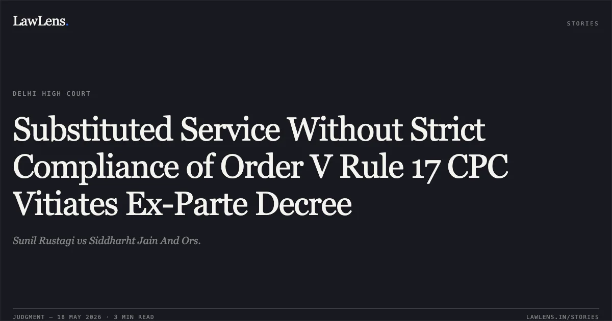 Substituted Service Without Strict Compliance of Order V Rule 17 CPC Vitiates Ex-Parte Decree. Sunil Rustagi vs Siddharht Jain And Ors.. Delhi High Court. LawLens