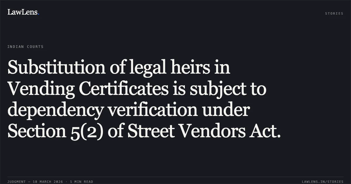 Substitution of legal heirs in Vending Certificates is subject to dependency verification under Section 5(2) of Street Vendors Act.. Inder Singh Bawariya vs New Delhi Municipal Council & Anr.. Delhi High Court. LawLens