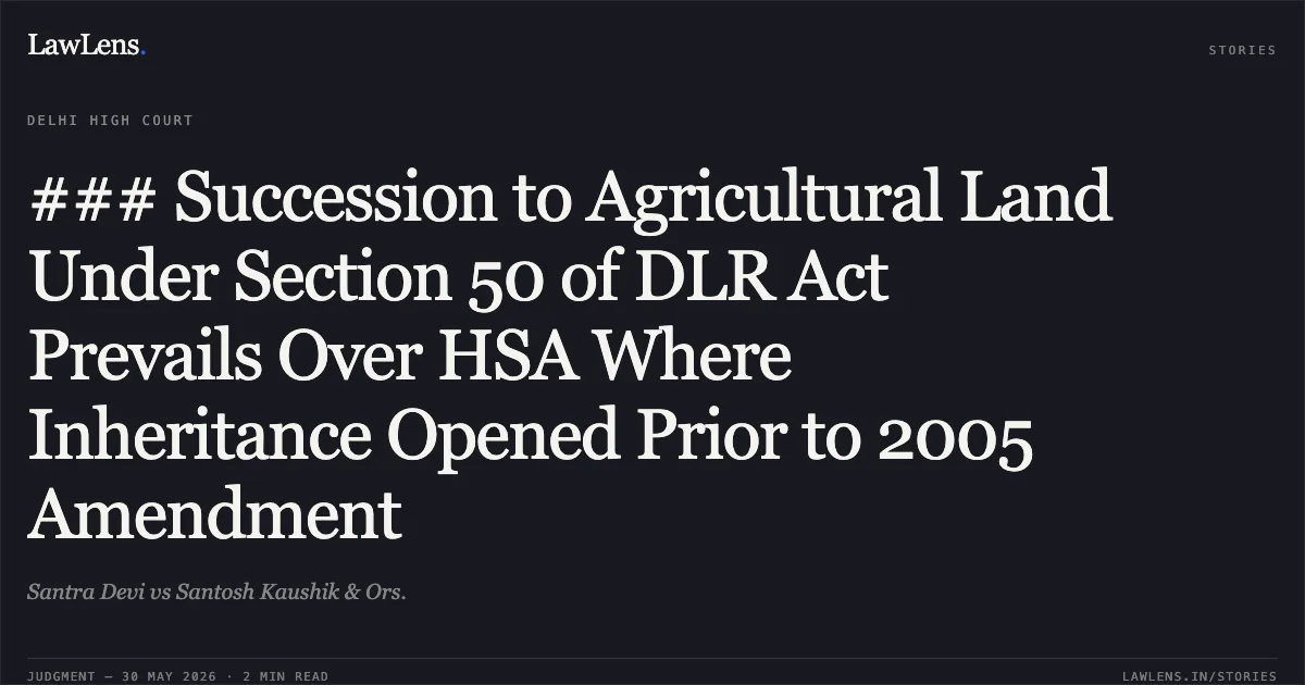 ### Succession to Agricultural Land Under Section 50 of DLR Act Prevails Over HSA Where Inheritance Opened Prior to 2005 Amendment. Santra Devi vs Santosh Kaushik & Ors.. Delhi High Court. LawLens