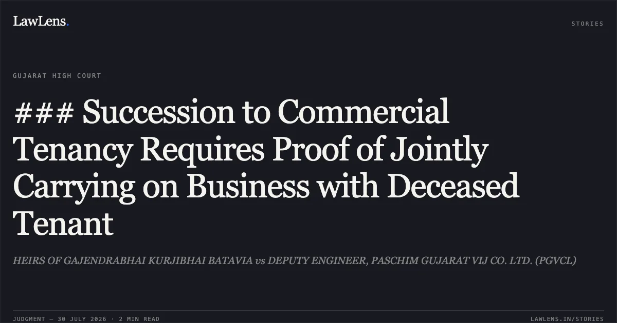 ### Succession to Commercial Tenancy Requires Proof of Jointly Carrying on Business with Deceased Tenant. HEIRS OF GAJENDRABHAI KURJIBHAI BATAVIA vs DEPUTY ENGINEER, PASCHIM GUJARAT VIJ CO. LTD. (PGVCL). Gujarat High Court. LawLens