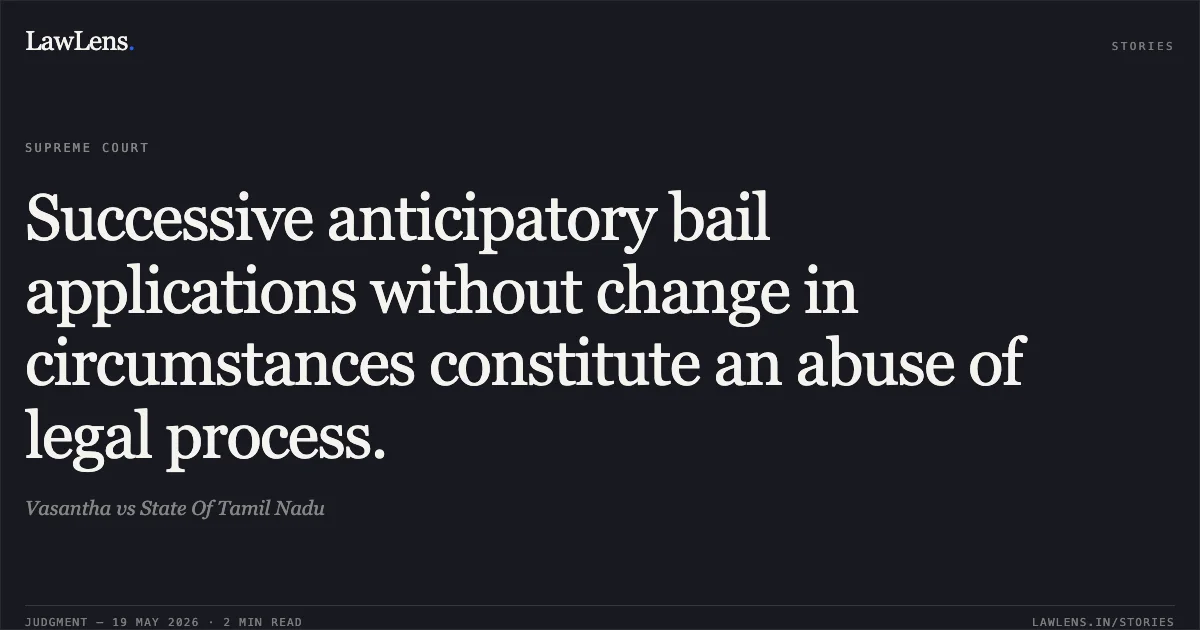 Successive anticipatory bail applications without change in circumstances constitute an abuse of legal process.. Vasantha vs State Of Tamil Nadu. Supreme Court. LawLens