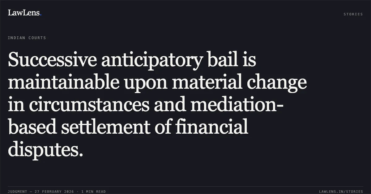 Successive anticipatory bail is maintainable upon material change in circumstances and mediation-based settlement of financial disputes.. Manvendra Singh Parihar & Others v. The State of Madhya Pradesh [2026:MPHC-GWL:7435]. Madhya Pradesh High Court. LawLens