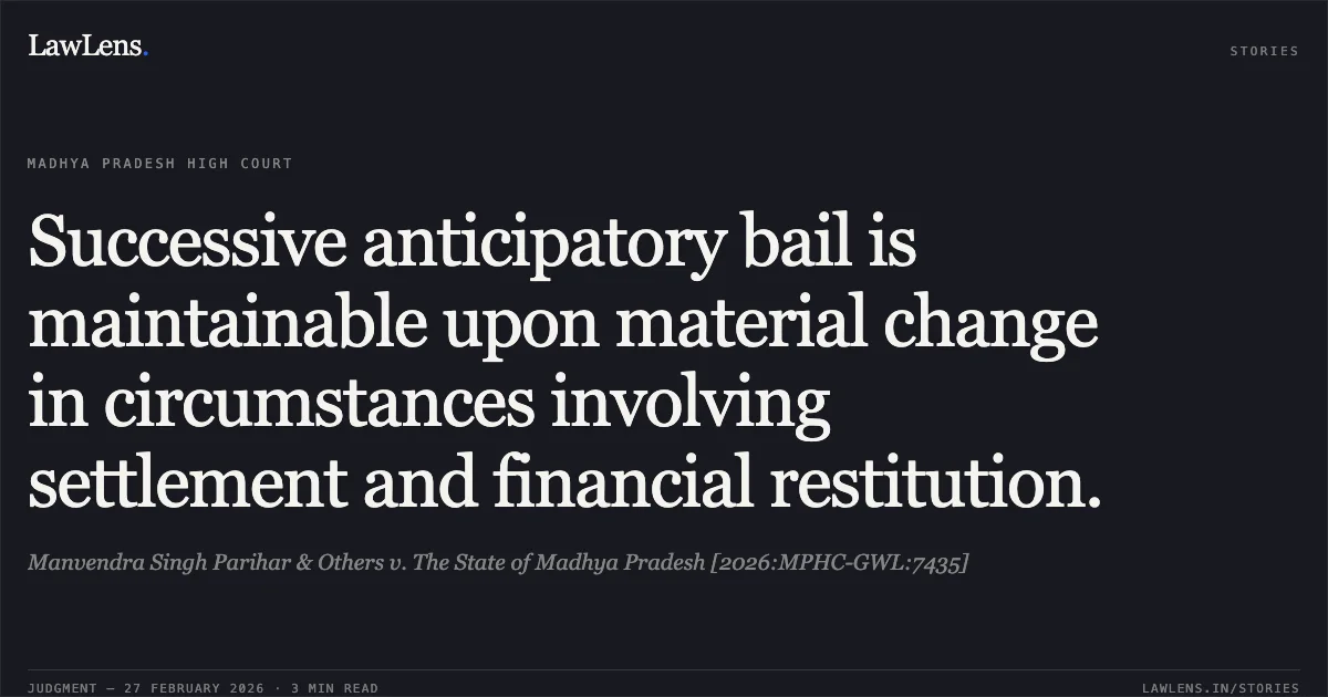Successive anticipatory bail is maintainable upon material change in circumstances involving settlement and financial restitution.. Manvendra Singh Parihar & Others v. The State of Madhya Pradesh [2026:MPHC-GWL:7435]. Madhya Pradesh High Court. LawLens