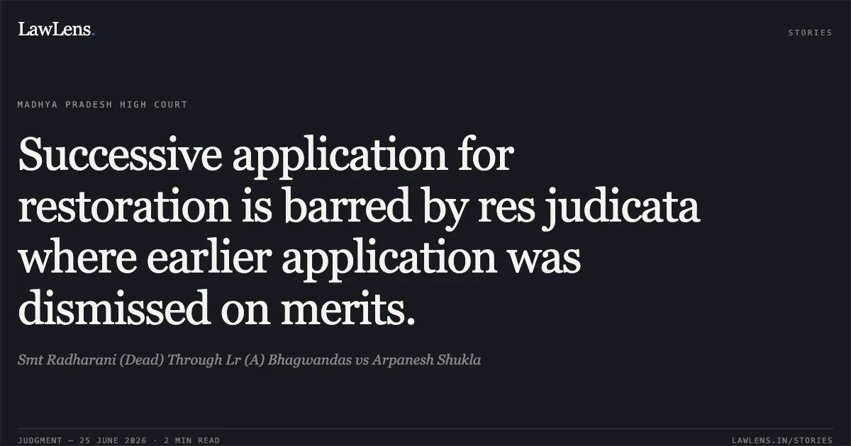 Successive application for restoration is barred by res judicata where earlier application was dismissed on merits.. Smt Radharani (Dead) Through Lr (A) Bhagwandas vs Arpanesh Shukla. Madhya Pradesh High Court. LawLens