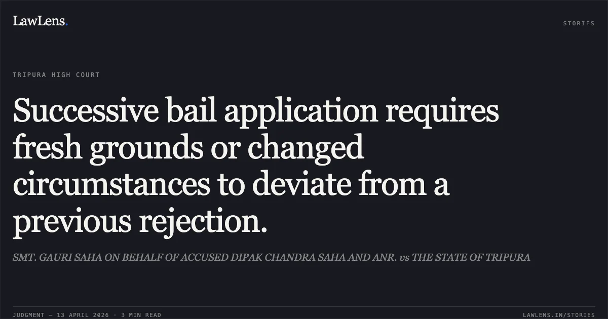 Successive bail application requires fresh grounds or changed circumstances to deviate from a previous rejection.. SMT. GAURI SAHA ON BEHALF OF ACCUSED DIPAK CHANDRA SAHA AND ANR. vs THE STATE OF TRIPURA. Tripura High Court. LawLens