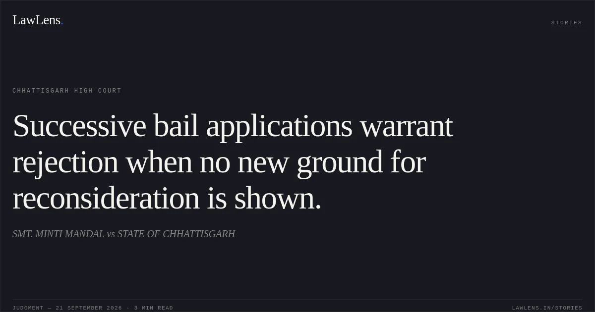 Successive bail applications warrant rejection when no new ground for reconsideration is shown.. SMT. MINTI MANDAL vs STATE OF CHHATTISGARH. Chhattisgarh High Court. LawLens