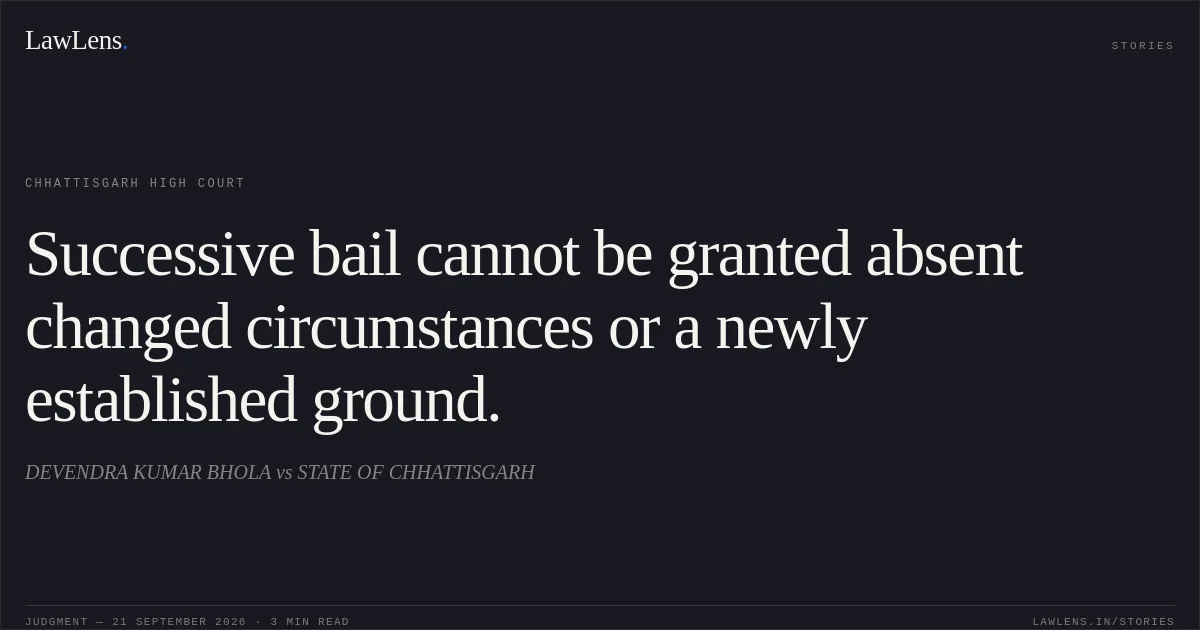 Successive bail cannot be granted absent changed circumstances or a newly established ground.. DEVENDRA KUMAR BHOLA vs STATE OF CHHATTISGARH. Chhattisgarh High Court. LawLens
