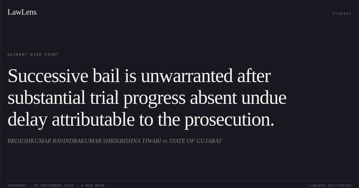 Successive bail is unwarranted after substantial trial progress absent undue delay attributable to the prosecution.. BRIJESHKUMAR RAVINDRAKUMAR SHRIKRISHNA TIWARI vs STATE OF GUJARAT. Gujarat High Court. LawLens