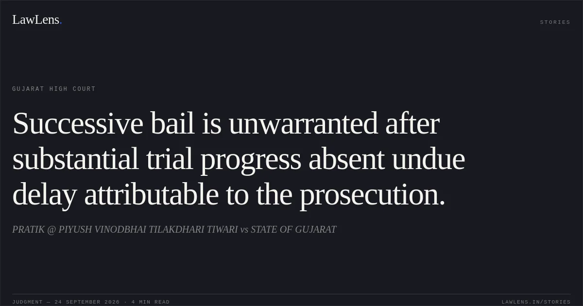 Successive bail is unwarranted after substantial trial progress absent undue delay attributable to the prosecution.. PRATIK @ PIYUSH VINODBHAI TILAKDHARI TIWARI vs STATE OF GUJARAT. Gujarat High Court. LawLens