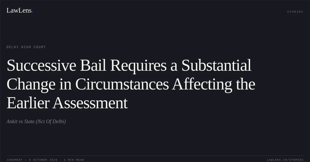Successive Bail Requires a Substantial Change in Circumstances Affecting the Earlier Assessment. Ankit vs State (Nct Of Delhi). Delhi High Court. LawLens