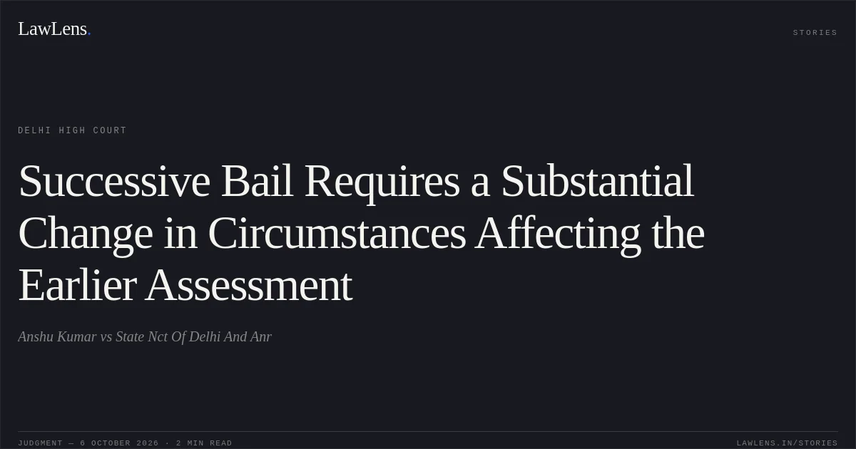 Successive Bail Requires a Substantial Change in Circumstances Affecting the Earlier Assessment. Anshu Kumar vs State Nct Of Delhi And Anr. Delhi High Court. LawLens
