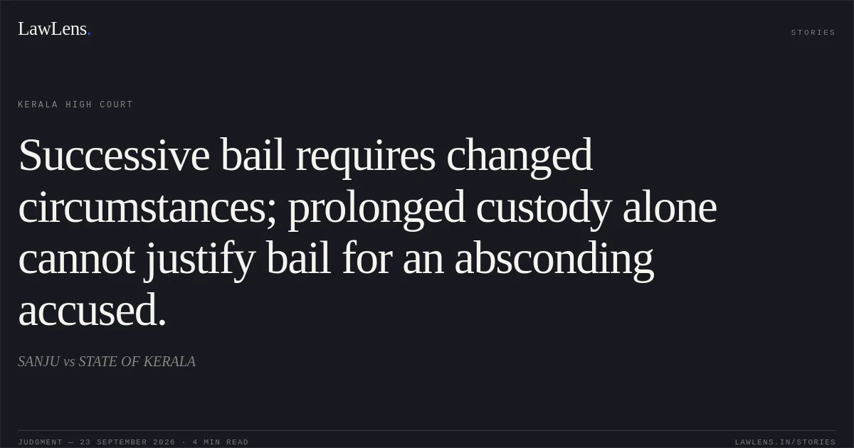 Successive bail requires changed circumstances; prolonged custody alone cannot justify bail for an absconding accused.. SANJU vs STATE OF KERALA. Kerala High Court. LawLens