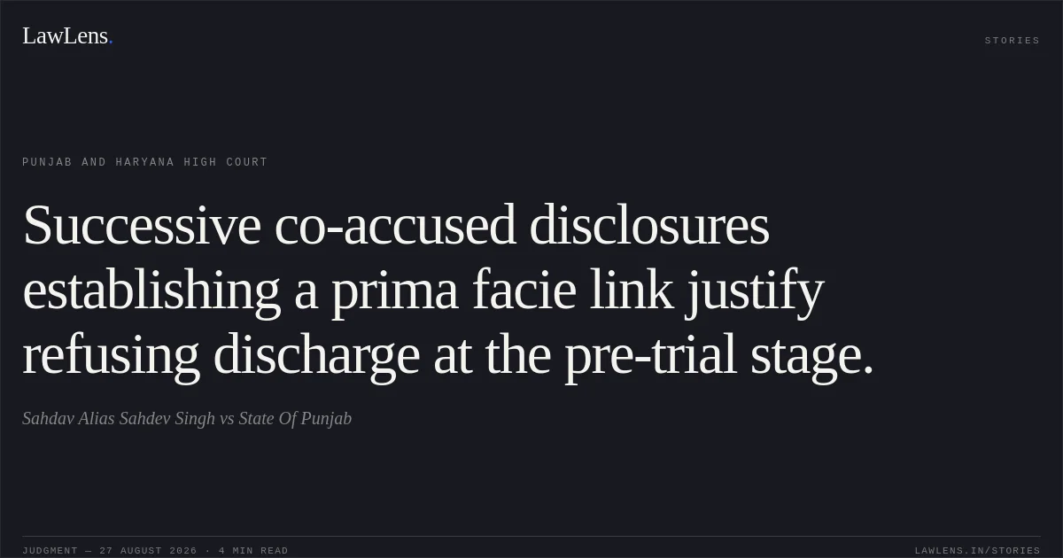 Successive co-accused disclosures establishing a prima facie link justify refusing discharge at the pre-trial stage.. Sahdav Alias Sahdev Singh vs State Of Punjab. Punjab and Haryana High Court. LawLens