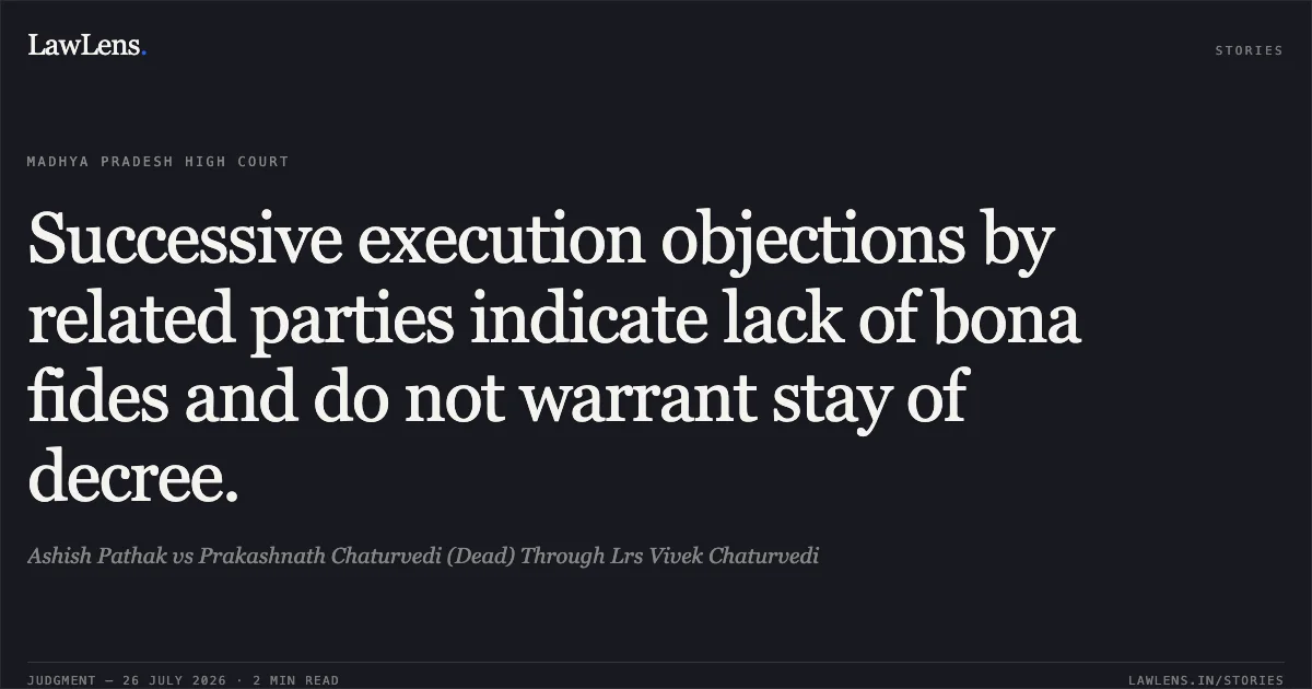 Successive execution objections by related parties indicate lack of bona fides and do not warrant stay of decree.. Ashish Pathak vs Prakashnath Chaturvedi (Dead) Through Lrs Vivek Chaturvedi. Madhya Pradesh High Court. LawLens