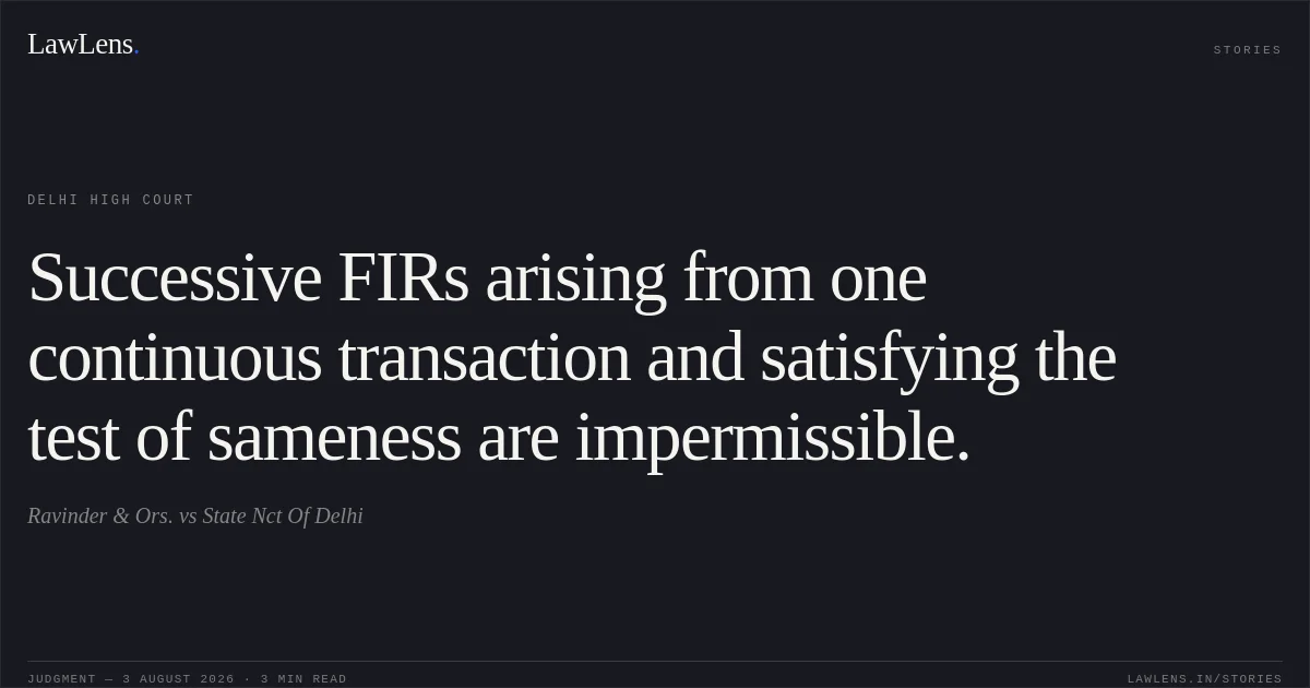 Successive FIRs arising from one continuous transaction and satisfying the test of sameness are impermissible.. Ravinder & Ors. vs State Nct Of Delhi. Delhi High Court. LawLens