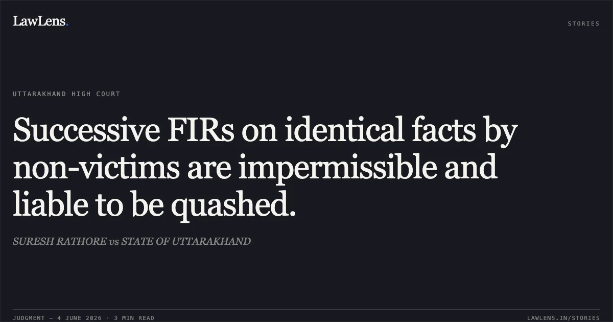 Successive FIRs on identical facts by non-victims are impermissible and liable to be quashed.. SURESH RATHORE vs STATE OF UTTARAKHAND. Uttarakhand High Court. LawLens