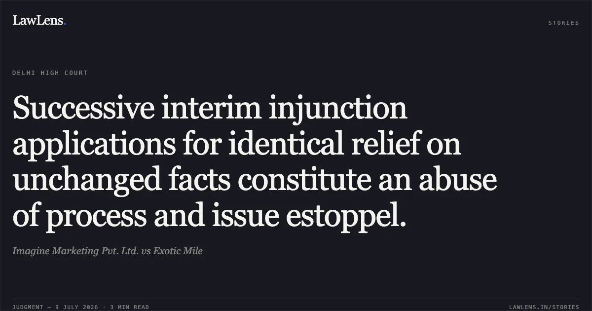 Successive interim injunction applications for identical relief on unchanged facts constitute an abuse of process and issue estoppel.. Imagine Marketing Pvt. Ltd. vs Exotic Mile. Delhi High Court. LawLens