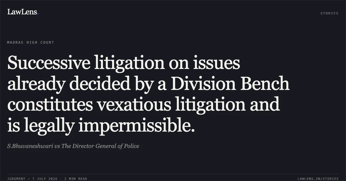 Successive litigation on issues already decided by a Division Bench constitutes vexatious litigation and is legally impermissible.. S.Bhuvaneshwari vs The Director General of Police. Madras High Court. LawLens