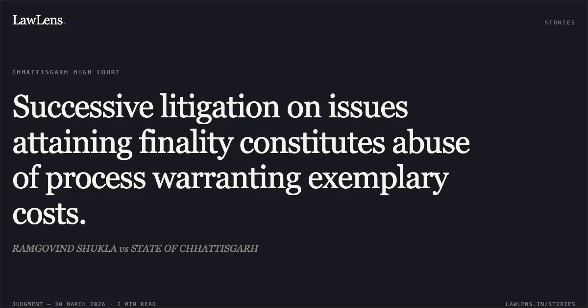Successive litigation on issues attaining finality constitutes abuse of process warranting exemplary costs.. RAMGOVIND SHUKLA vs STATE OF CHHATTISGARH. Chhattisgarh High Court. LawLens